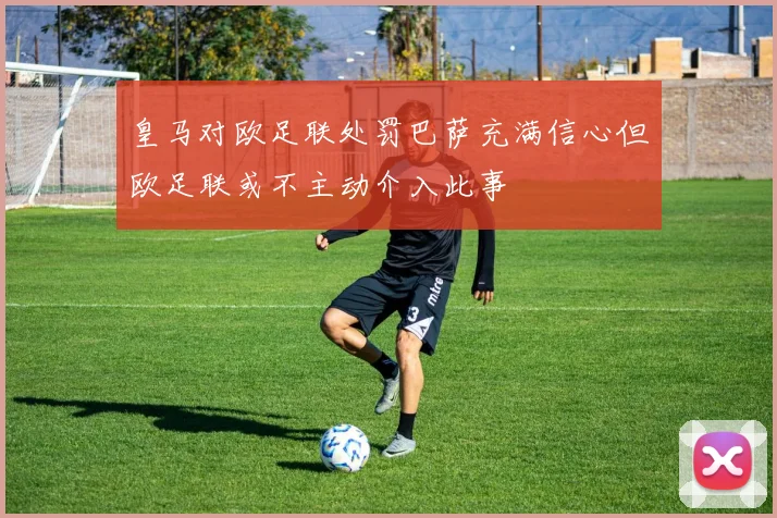 皇马对欧足联处罚巴萨充满信心但欧足联或不主动介入此事