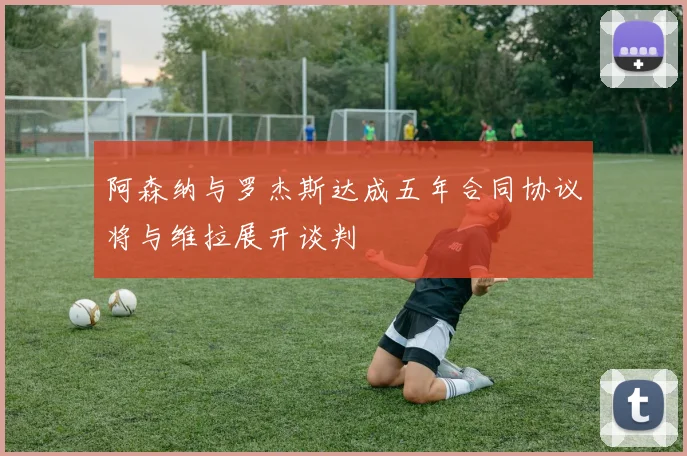 阿森纳与罗杰斯达成五年合同协议将与维拉展开谈判