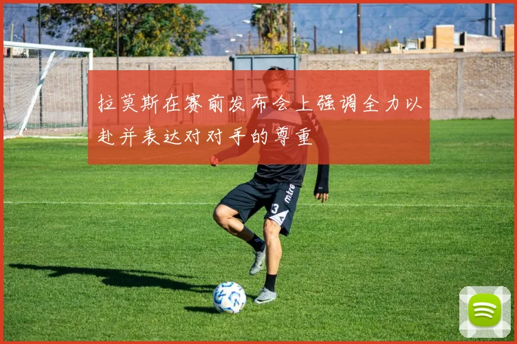 拉莫斯在赛前发布会上强调全力以赴并表达对对手的尊重