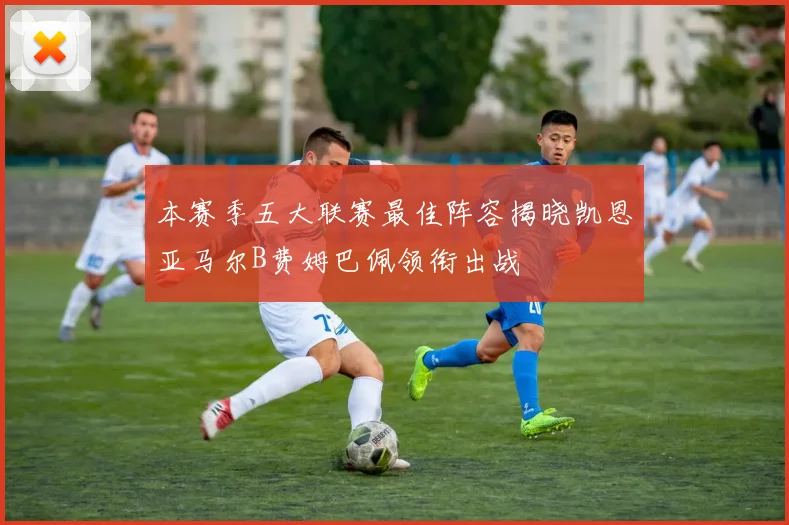 本赛季五大联赛最佳阵容揭晓凯恩亚马尔B费姆巴佩领衔出战