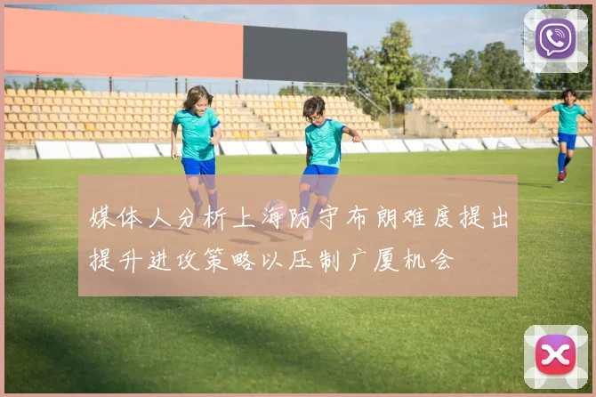 媒体人分析上海防守布朗难度提出提升进攻策略以压制广厦机会