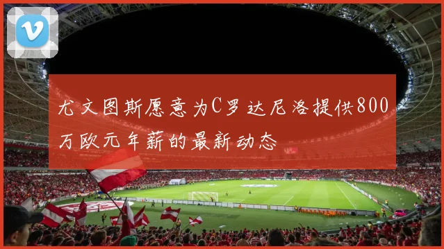 尤文图斯愿意为C罗达尼洛提供800万欧元年薪的最新动态