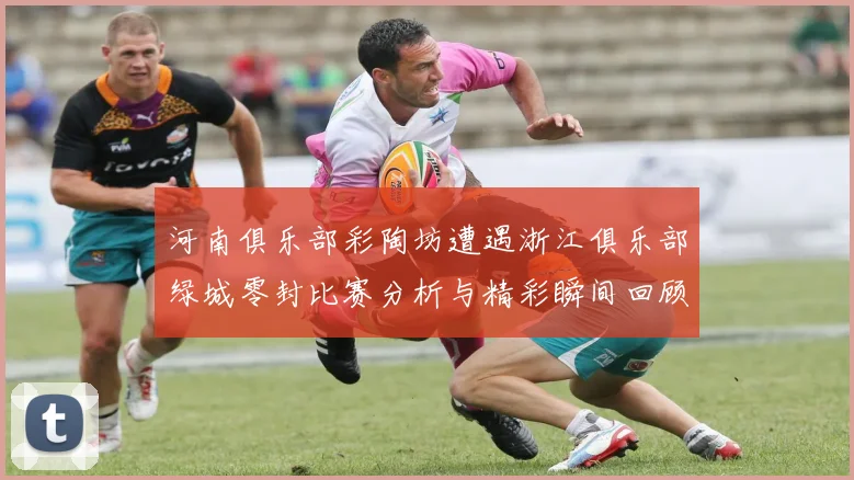 河南俱乐部彩陶坊遭遇浙江俱乐部绿城零封比赛分析与精彩瞬间回顾
