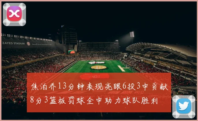 焦泊乔13分钟表现亮眼6投3中贡献8分3篮板罚球全中助力球队胜利