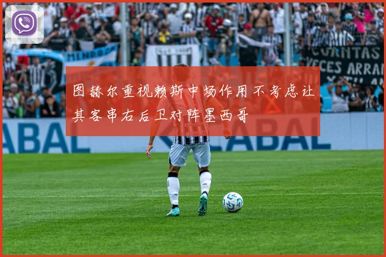 图赫尔重视赖斯中场作用不考虑让其客串右后卫对阵墨西哥