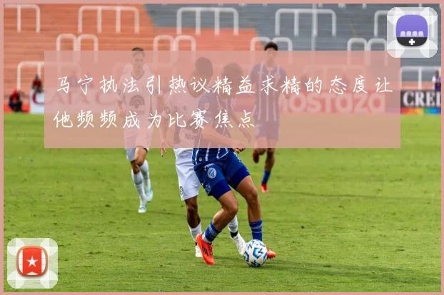 马宁执法引热议精益求精的态度让他频频成为比赛焦点