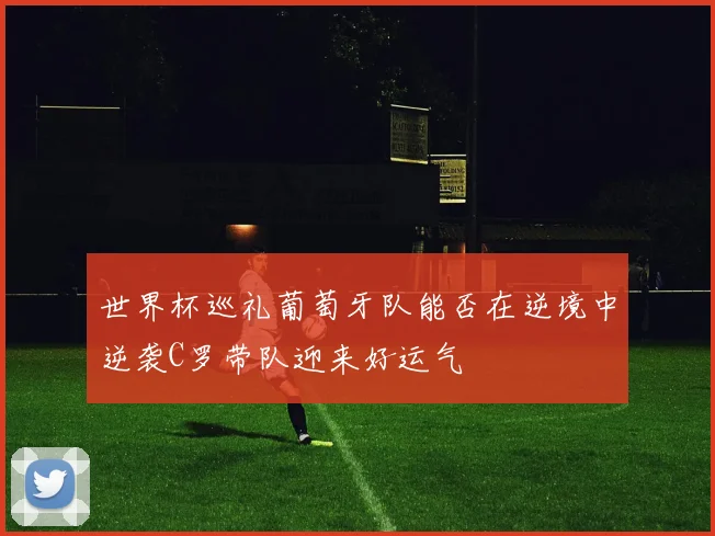 世界杯巡礼葡萄牙队能否在逆境中逆袭C罗带队迎来好运气
