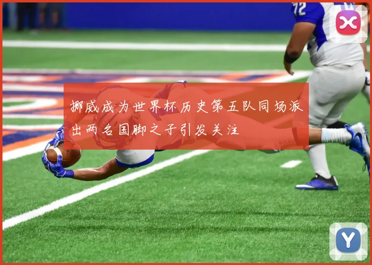 挪威成为世界杯历史第五队同场派出两名国脚之子引发关注