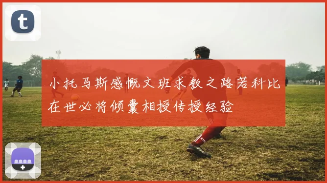 小托马斯感慨文班求教之路若科比在世必将倾囊相授传授经验