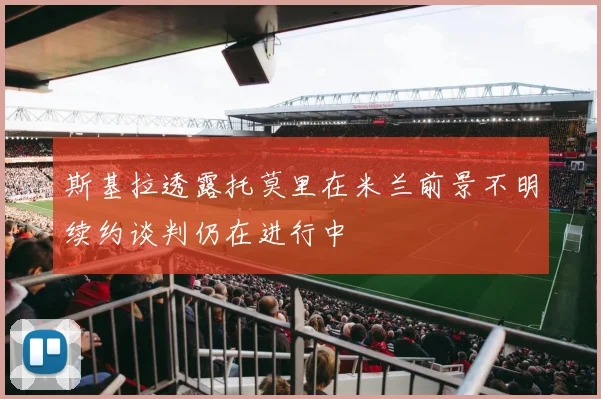 斯基拉透露托莫里在米兰前景不明续约谈判仍在进行中